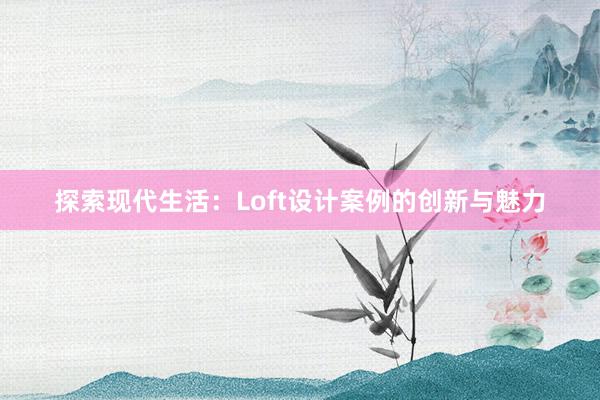 探索现代生活：Loft设计案例的创新与魅力