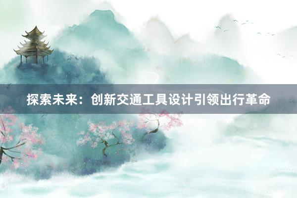 探索未来：创新交通工具设计引领出行革命