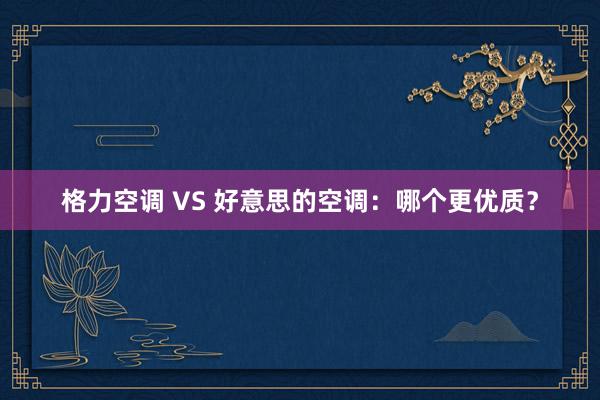 格力空调 VS 好意思的空调：哪个更优质？